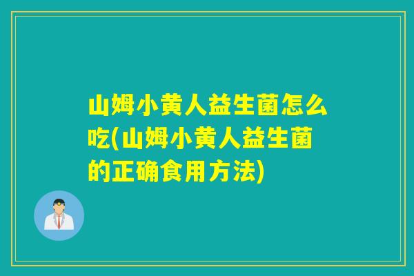 山姆小黄人益生菌怎么吃(山姆小黄人益生菌的正确食用方法)