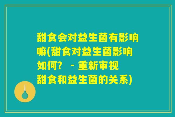 甜食会对益生菌有影响嘛(甜食对益生菌影响如何？ - 重新审视甜食和益生菌的关系)