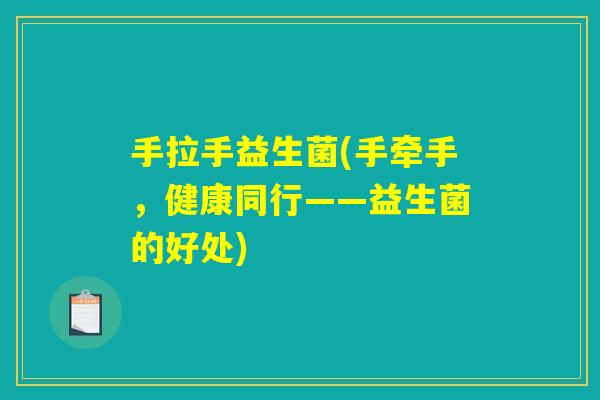 手拉手益生菌(手牵手,健康同行——益生菌的好处) 手拉手益生菌(手牵手,健康同行——益生菌的好处)