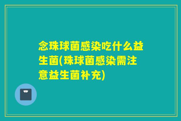 念珠球菌感染吃什么益生菌(珠球菌感染需注意益生菌补充)