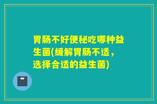 详细阅读:胃肠不好便秘吃哪种益生菌(缓解胃肠不适,选择合适的益生菌) 胃肠不好便秘吃哪种益生菌(缓解胃肠不适,选择合适的益生菌)