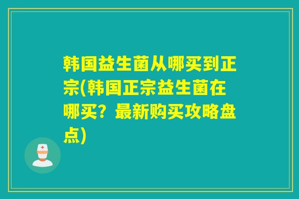 韩国益生菌从哪买到正宗(韩国正宗益生菌在哪买？最新购买攻略盘点)