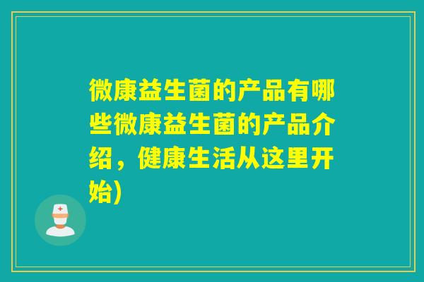 微康益生菌的产品有哪些微康益生菌的产品介绍，健康生活从这里开始)