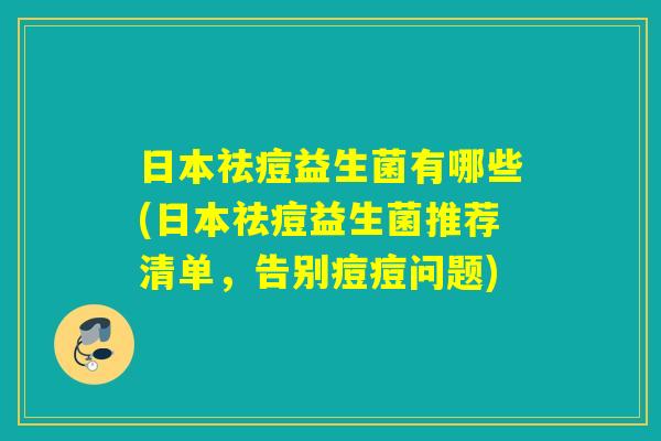 日本祛痘益生菌有哪些(日本祛痘益生菌推荐清单，告别痘痘问题)
