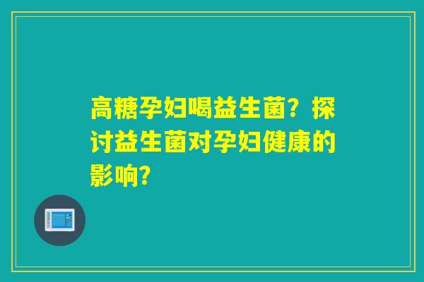 高糖孕妇喝益生菌?探讨益生菌对孕妇健康的影响? 高糖孕妇喝益生菌?探讨益生菌对孕妇健康的影响?