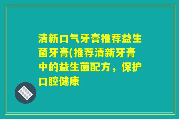 清新口气牙膏推荐益生菌牙膏(推荐清新牙膏中的益生菌配方，保护口腔健康