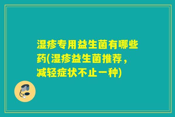 湿疹专用益生菌有哪些药(湿疹益生菌推荐，减轻症状不止一种)