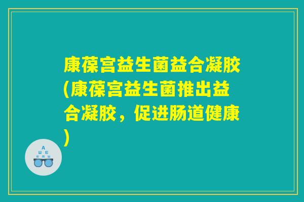 康葆宫益生菌益合凝胶(康葆宫益生菌推出益合凝胶，促进肠道健康)
