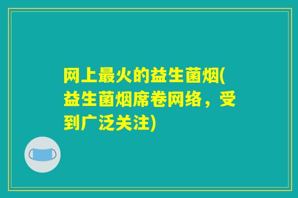网上最火的益生菌烟(益生菌烟席卷网络，受到广泛关注)