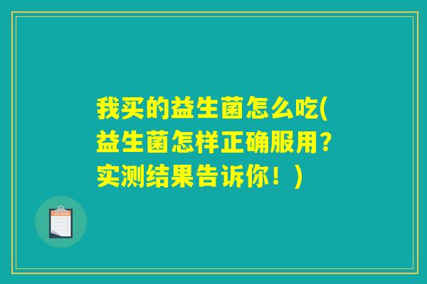 我买的益生菌怎么吃(益生菌怎样正确服用？实测结果告诉你！)