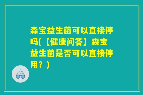 森宝益生菌可以直接停吗(【健康问答】森宝益生菌是否可以直接停用？)