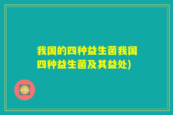 我国的四种益生菌我国四种益生菌及其益处) 我国的四种益生菌我国四种益生菌及其益处)