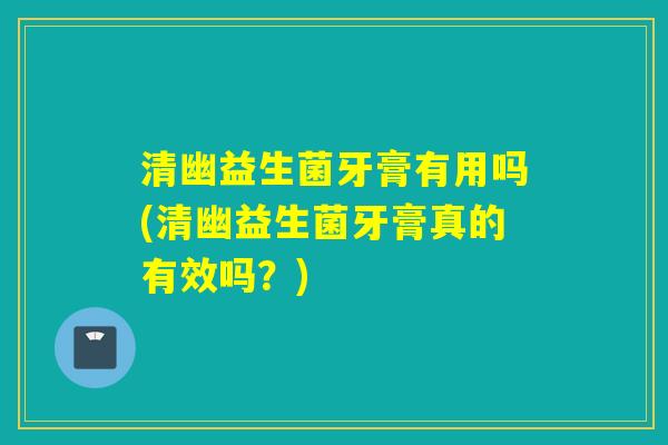 清幽益生菌牙膏有用吗(清幽益生菌牙膏真的有效吗？)