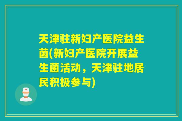 天津驻新妇产医院益生菌(新妇产医院开展益生菌活动，天津驻地居民积极参与)
