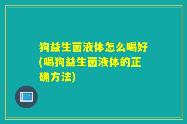 狗益生菌液体怎么喝好(喝狗益生菌液体的正确方法) 狗益生菌液体怎么喝好(喝狗益生菌液体的正确方法)