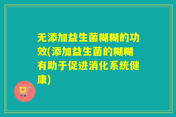 无添加益生菌糊糊的功效(添加益生菌的糊糊有助于促进消化系统健康)