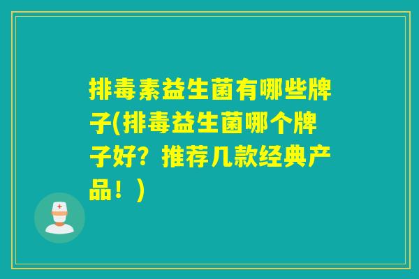 排毒素益生菌有哪些牌子(排毒益生菌哪个牌子好？推荐几款经典产品！)