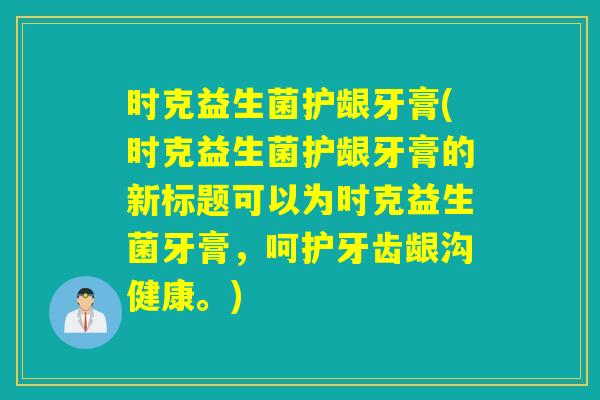 时克益生菌护龈牙膏(时克益生菌护龈牙膏的新标题可以为时克益生菌牙膏，呵护牙齿龈沟健康。)