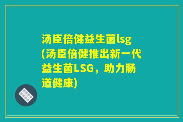 汤臣倍健益生菌lsg(汤臣倍健推出新一代益生菌LSG，助力肠道健康)
