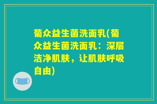 葡众益生菌洗面乳(葡众益生菌洗面乳：深层洁净肌肤，让肌肤呼吸自由)