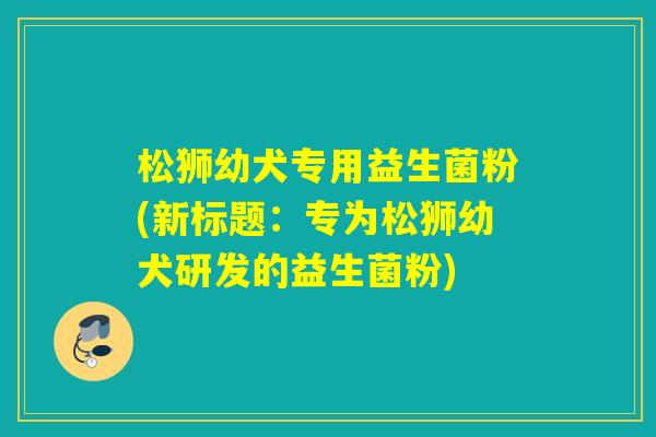 松狮幼犬专用益生菌粉(新标题：专为松狮幼犬研发的益生菌粉)