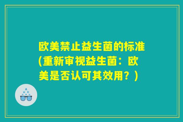 欧美禁止益生菌的标准(重新审视益生菌：欧美是否认可其效用？)