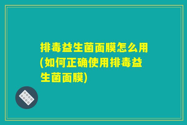 排毒益生菌面膜怎么用(如何正确使用排毒益生菌面膜)