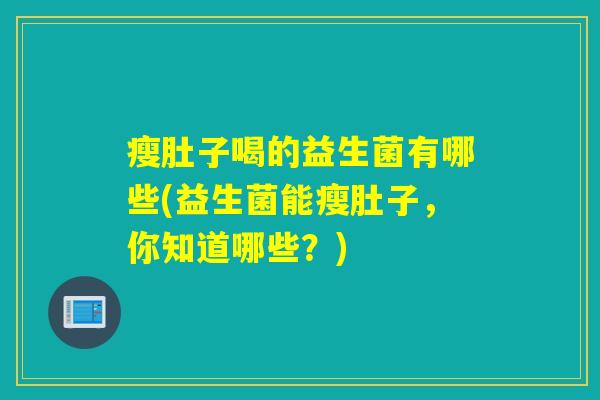 瘦肚子喝的益生菌有哪些(益生菌能瘦肚子，你知道哪些？)