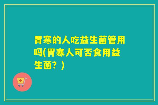 胃寒的人吃益生菌管用吗(胃寒人可否食用益生菌？)