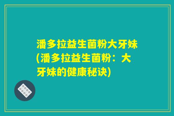 潘多拉益生菌粉大牙妹(潘多拉益生菌粉:大牙妹的健康秘诀) 潘多拉益生菌粉大牙妹(潘多拉益生菌粉:大牙妹的健康秘诀)