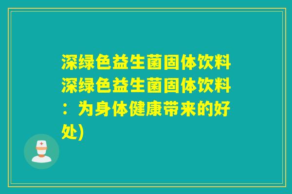 深绿色益生菌固体饮料深绿色益生菌固体饮料：为身体健康带来的好处)
