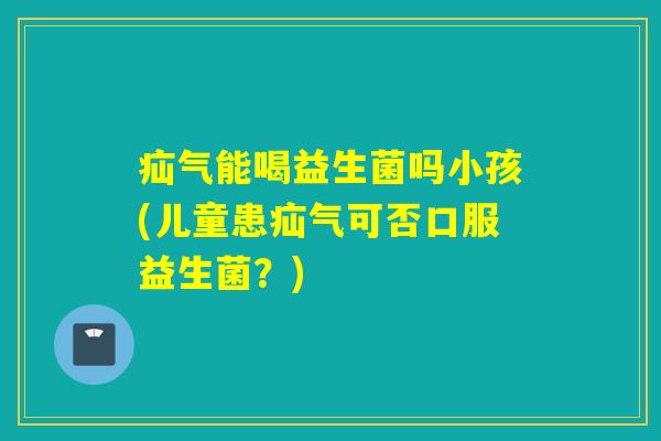 疝气能喝益生菌吗小孩(儿童患疝气可否口服益生菌？)