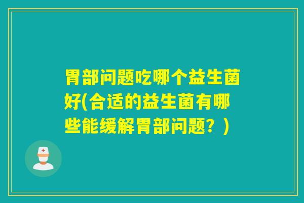胃部问题吃哪个益生菌好(合适的益生菌有哪些能缓解胃部问题?) 胃部问题吃哪个益生菌好(合适的益生菌有哪些能缓解胃部问题?)