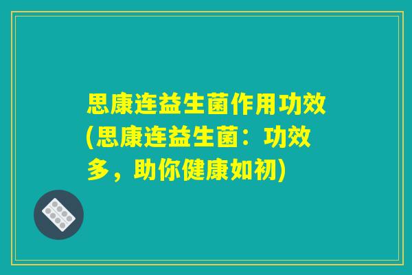 思康连益生菌作用功效(思康连益生菌：功效多，助你健康如初)