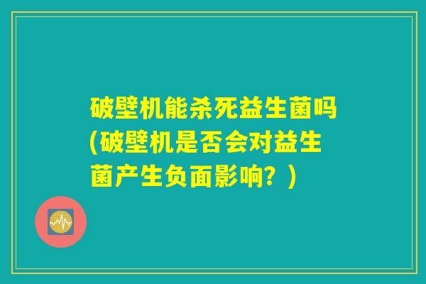 破壁机能杀死益生菌吗(破壁机是否会对益生菌产生负面影响？)