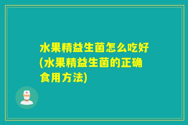 水果精益生菌怎么吃好(水果精益生菌的正确食用方法) 水果精益生菌怎么吃好(水果精益生菌的正确食用方法)