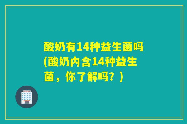 酸奶有14种益生菌吗(酸奶内含14种益生菌，你了解吗？)