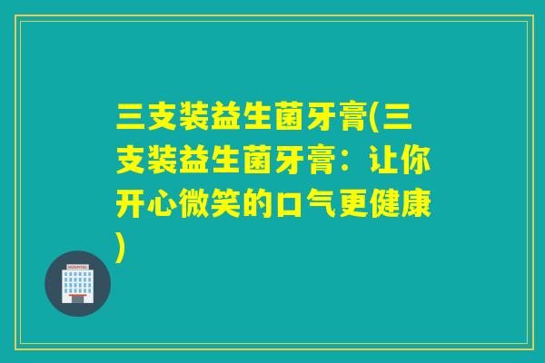 三支装益生菌牙膏(三支装益生菌牙膏：让你开心微笑的口气更健康)