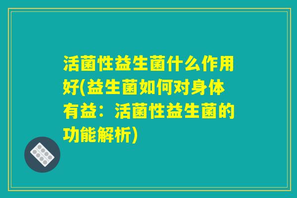 活菌性益生菌什么作用好(益生菌如何对身体有益：活菌性益生菌的功能解析)