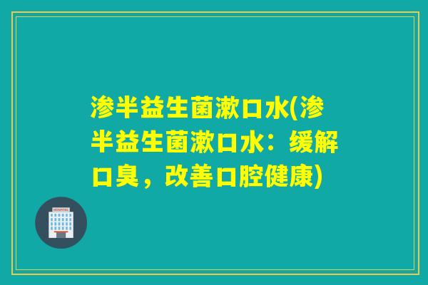 渗半益生菌漱口水(渗半益生菌漱口水：缓解口臭，改善口腔健康)