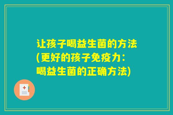 让孩子喝益生菌的方法(更好的孩子免疫力：喝益生菌的正确方法)