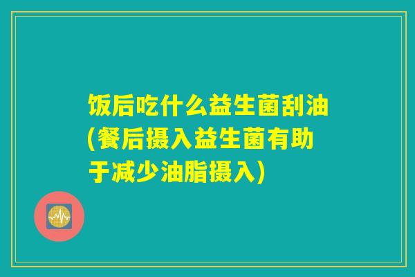 饭后吃什么益生菌刮油(餐后摄入益生菌有助于减少油脂摄入)