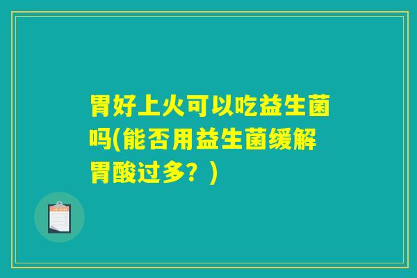 胃好上火可以吃益生菌吗(能否用益生菌缓解胃酸过多？)