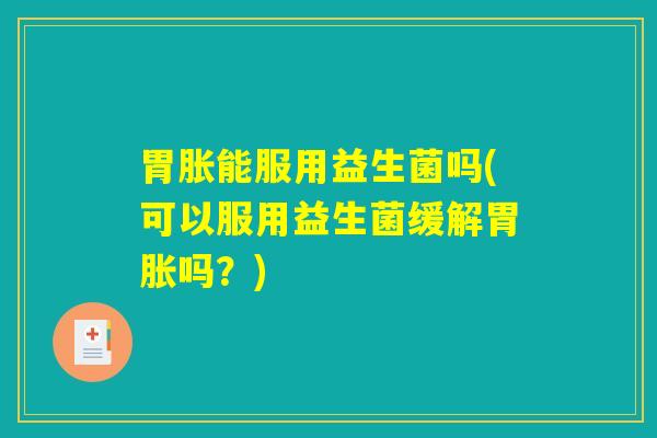 胃胀能服用益生菌吗(可以服用益生菌缓解胃胀吗？)