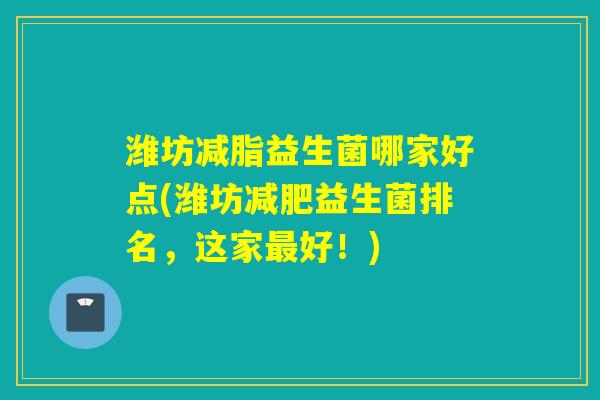 潍坊减脂益生菌哪家好点(潍坊减肥益生菌排名，这家最好！)