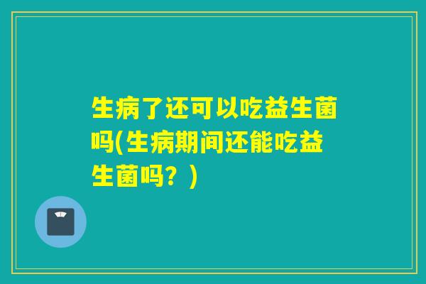生病了还可以吃益生菌吗(生病期间还能吃益生菌吗？)