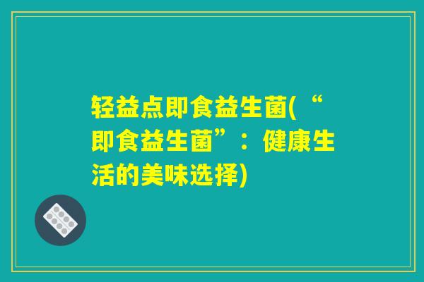 轻益点即食益生菌(“即食益生菌”：健康生活的美味选择)