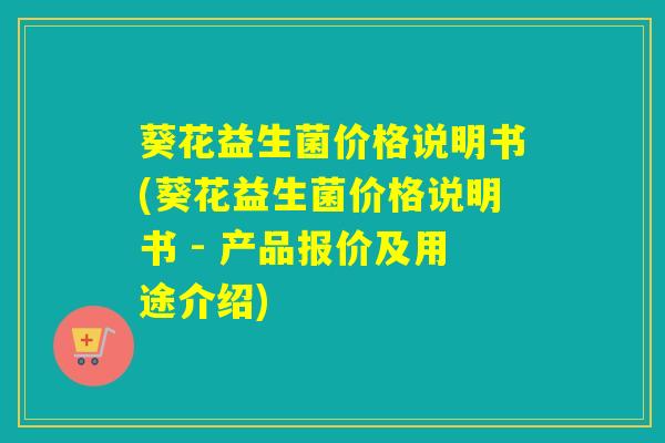 葵花益生菌价格说明书(葵花益生菌价格说明书 - 产品报价及用途介绍)