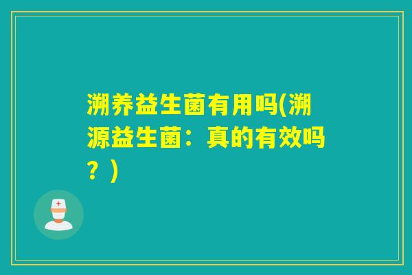 溯养益生菌有用吗(溯源益生菌：真的有效吗？)
