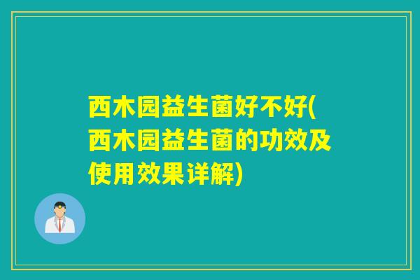 西木园益生菌好不好(西木园益生菌的功效及使用效果详解)